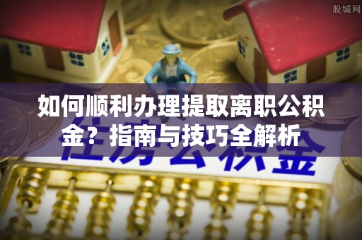 社头如何顺利办理提取离职公积金？指南与技巧全解析
