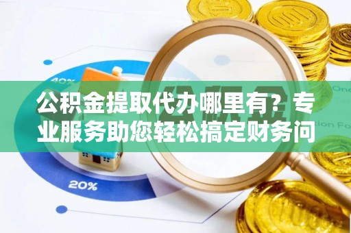 社头公积金提取代办哪里有？专业服务助您轻松搞定财务问题