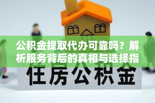 社头公积金提取代办可靠吗？解析服务背后的真相与选择指南