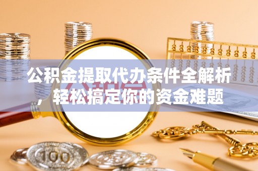 社头公积金提取代办条件全解析，轻松搞定你的资金难题