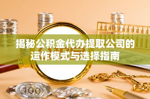 社头揭秘公积金代办提取公司的运作模式与选择指南