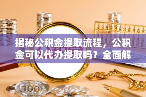 社头揭秘公积金提取流程，公积金可以代办提取吗？全面解析与实用指南