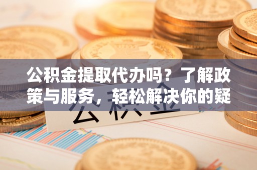 社头公积金提取代办吗？了解政策与服务，轻松解决你的疑问