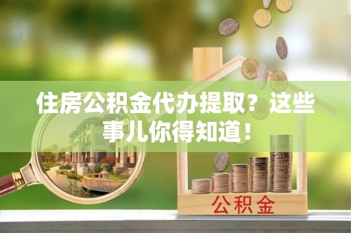 社头住房公积金代办提取？这些事儿你得知道！