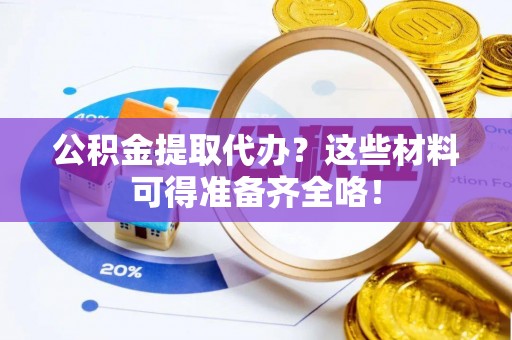 社头公积金提取代办？这些材料可得准备齐全咯！