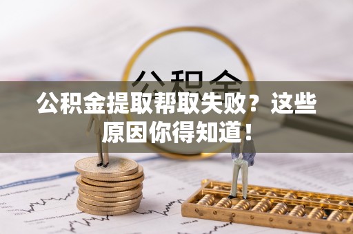 社头公积金提取帮取失败？这些原因你得知道！