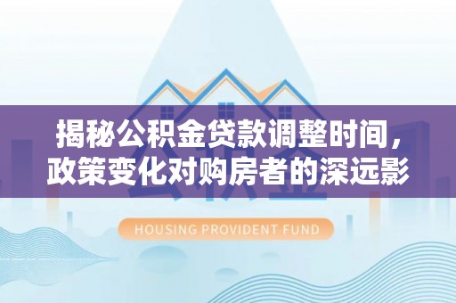 社头揭秘公积金贷款调整时间，政策变化对购房者的深远影响