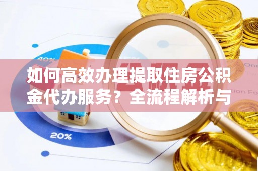 社头如何高效办理提取住房公积金代办服务？全流程解析与技巧分享