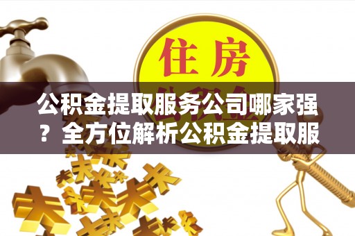 社头公积金提取服务公司哪家强？全方位解析公积金提取服务公司的那些事儿