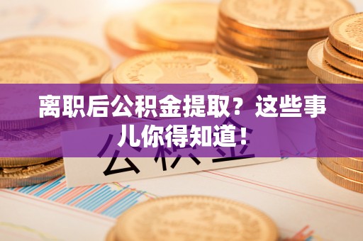 社头离职后公积金提取？这些事儿你得知道！