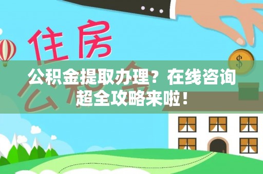 社头公积金提取办理？在线咨询超全攻略来啦！