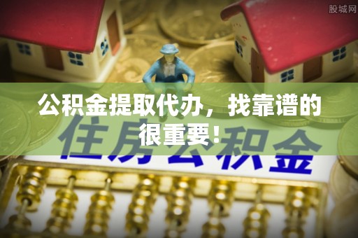 社头公积金提取代办，找靠谱的很重要！