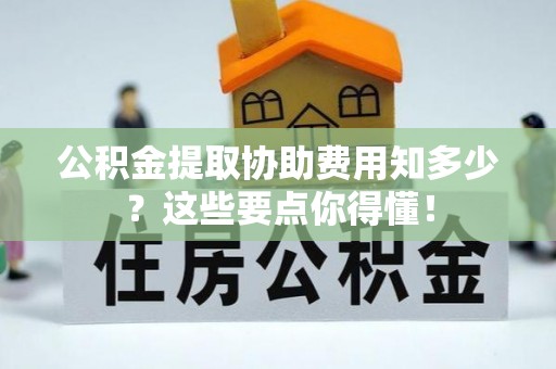 社头公积金提取协助费用知多少？这些要点你得懂！