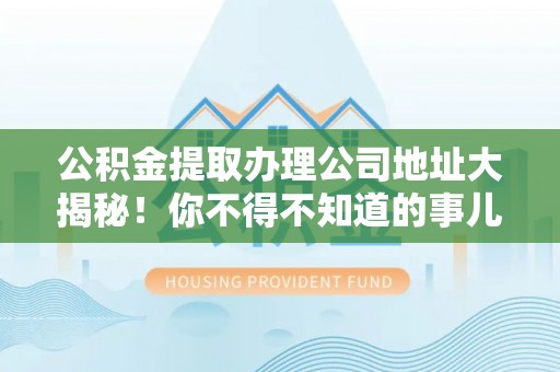 社头公积金提取办理公司地址大揭秘！你不得不知道的事儿