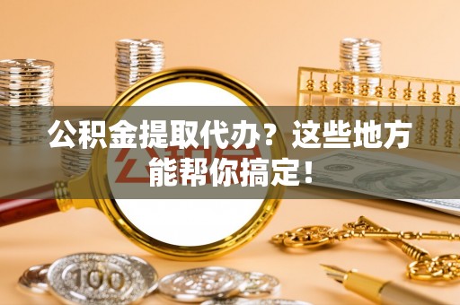 社头公积金提取代办？这些地方能帮你搞定！
