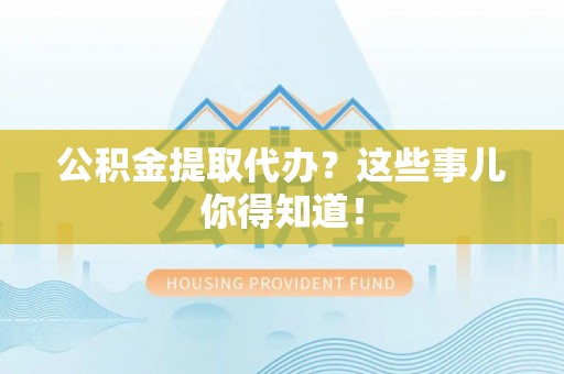 社头公积金提取代办？这些事儿你得知道！