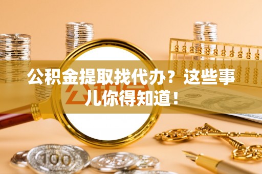 社头公积金提取找代办？这些事儿你得知道！