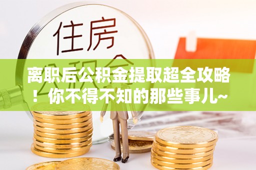 社头离职后公积金提取超全攻略！你不得不知的那些事儿~