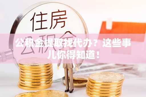 社头公积金提取找代办？这些事儿你得知道！
