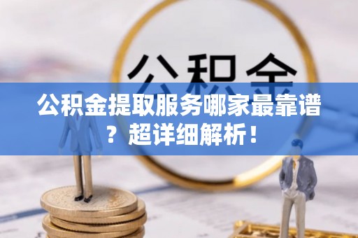 社头公积金提取服务哪家最靠谱？超详细解析！