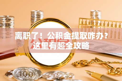 社头离职了！公积金提取咋办？这里有超全攻略