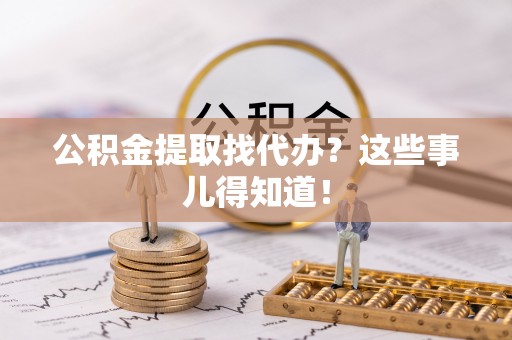 社头公积金提取找代办？这些事儿得知道！