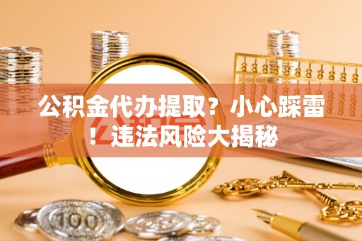 社头公积金代办提取？小心踩雷！违法风险大揭秘