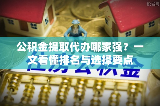 社头公积金提取代办哪家强？一文看懂排名与选择要点