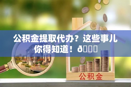 社头公积金提取代办？这些事儿你得知道！😎