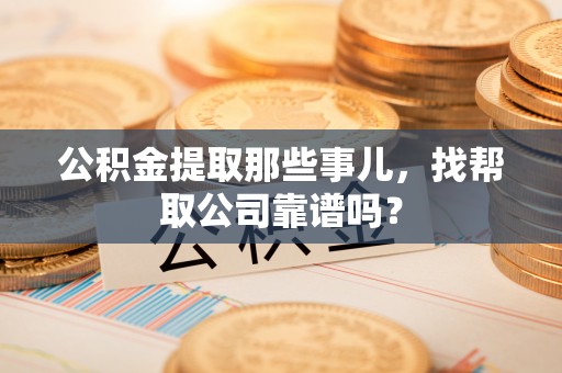 社头公积金提取那些事儿，找帮取公司靠谱吗？