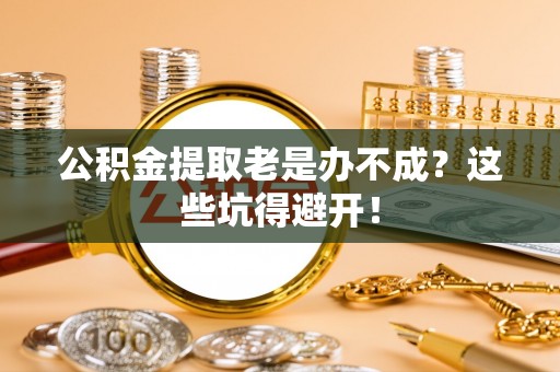 社头公积金提取老是办不成？这些坑得避开！