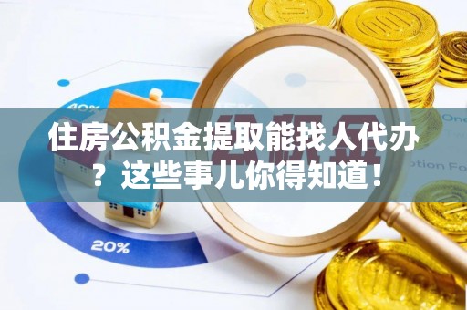 社头住房公积金提取能找人代办？这些事儿你得知道！