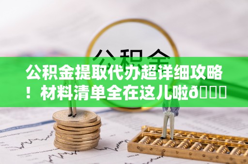 社头公积金提取代办超详细攻略！材料清单全在这儿啦😎