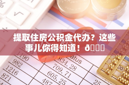 社头提取住房公积金代办？这些事儿你得知道！😎