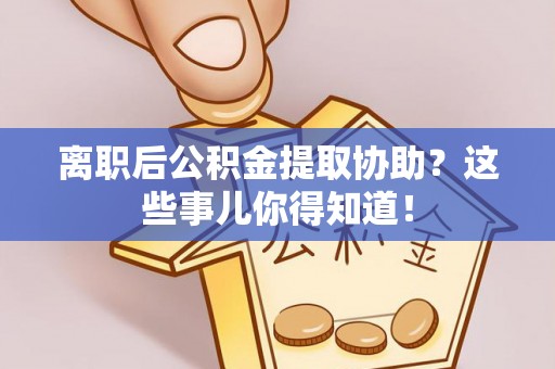 社头离职后公积金提取协助？这些事儿你得知道！