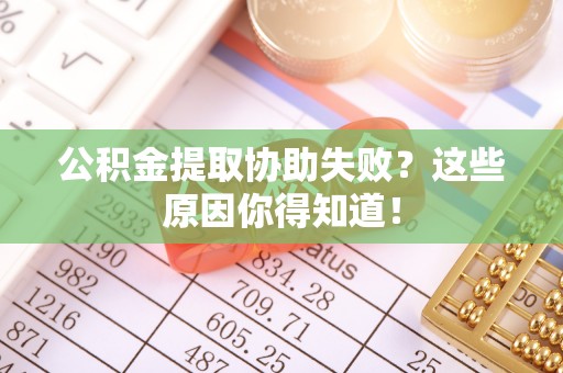 社头公积金提取协助失败？这些原因你得知道！