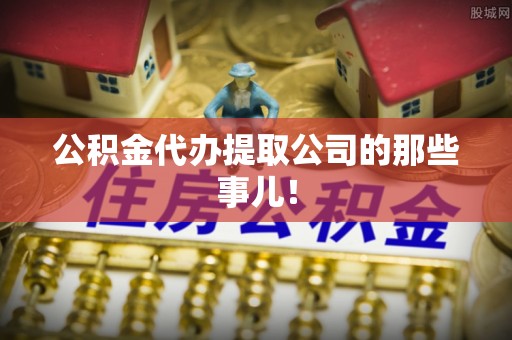 社头公积金代办提取公司的那些事儿！