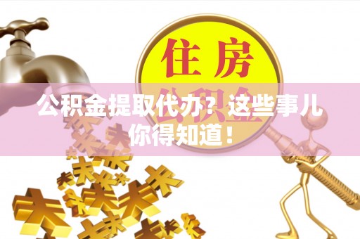 社头公积金提取代办？这些事儿你得知道！