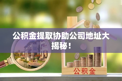社头公积金提取协助公司地址大揭秘！