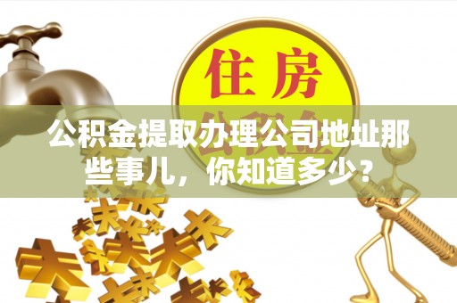 社头公积金提取办理公司地址那些事儿，你知道多少？