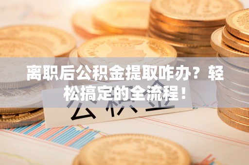 社头离职后公积金提取咋办？轻松搞定的全流程！