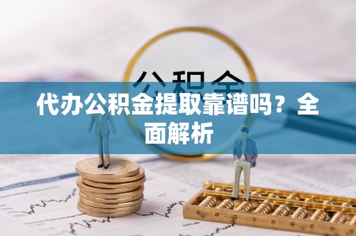 社头代办公积金提取靠谱吗？全面解析