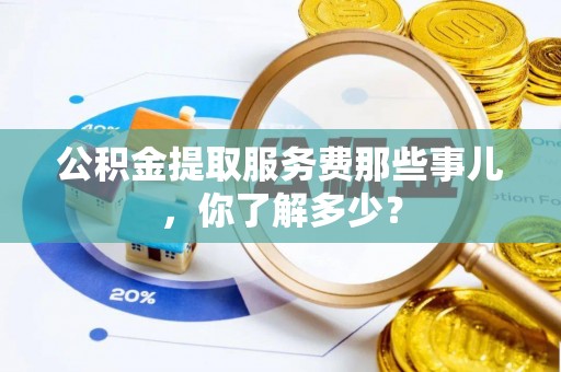 社头公积金提取服务费那些事儿，你了解多少？