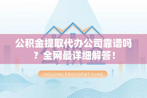 社头公积金提取代办公司靠谱吗？全网最详细解答！