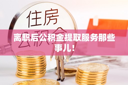 社头离职后公积金提取服务那些事儿！