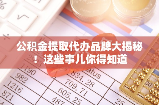 社头公积金提取代办品牌大揭秘！这些事儿你得知道