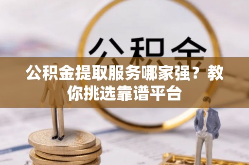 社头公积金提取服务哪家强？教你挑选靠谱平台