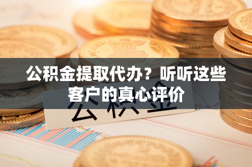 社头公积金提取代办？听听这些客户的真心评价