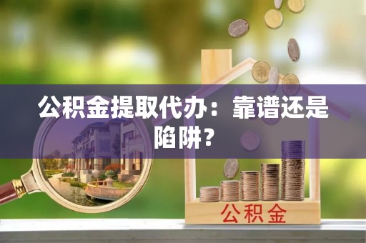 社头公积金提取代办：靠谱还是陷阱？