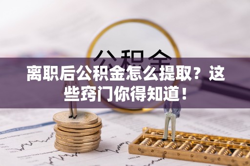 社头离职后公积金怎么提取？这些窍门你得知道！